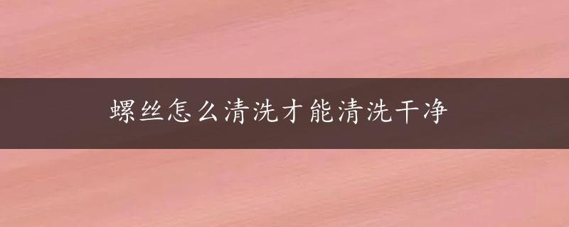 螺丝怎么清洗才能清洗干净