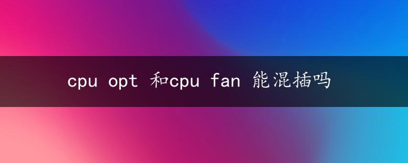 cpu opt 和cpu fan 能混插吗