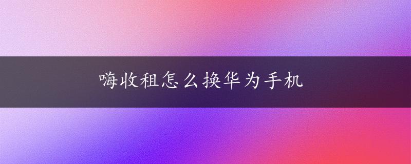 嗨收租怎么换华为手机