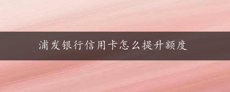 浦发银行信用卡怎么提升额度