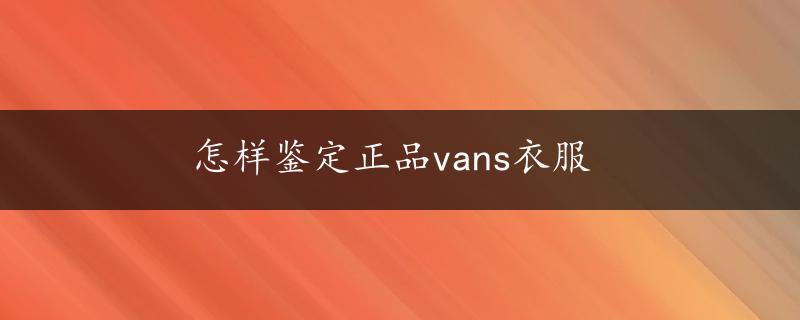 怎样鉴定正品vans衣服