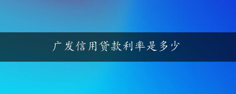 广发信用贷款利率是多少