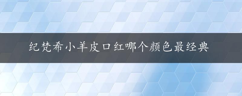 纪梵希小羊皮口红哪个颜色最经典