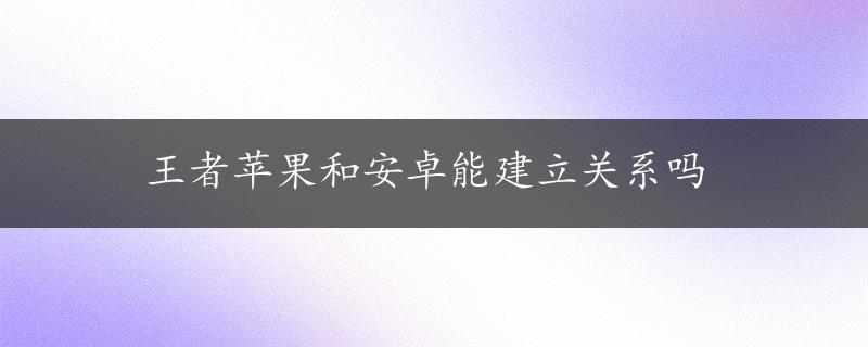 王者苹果和安卓能建立关系吗