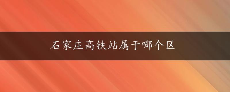 石家庄高铁站属于哪个区