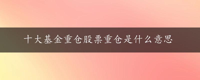 十大基金重仓股票重仓是什么意思