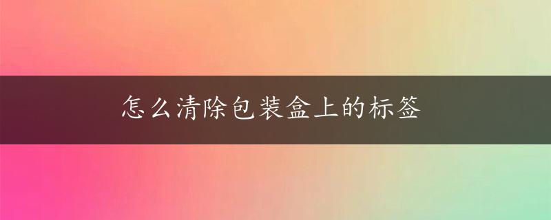 怎么清除包装盒上的标签