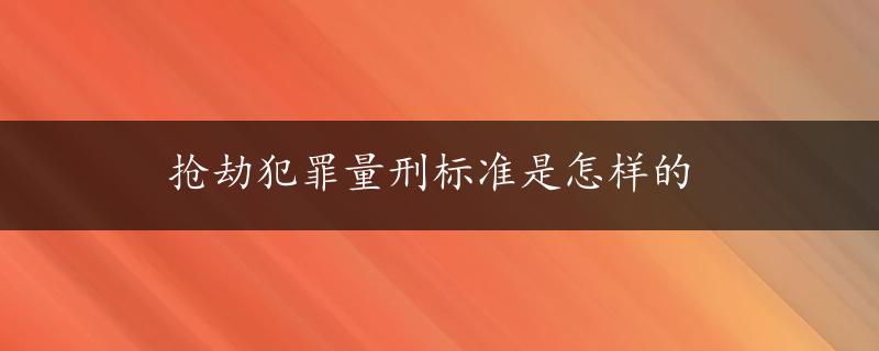 抢劫犯罪量刑标准是怎样的