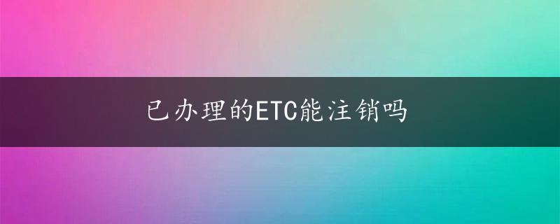 已办理的ETC能注销吗