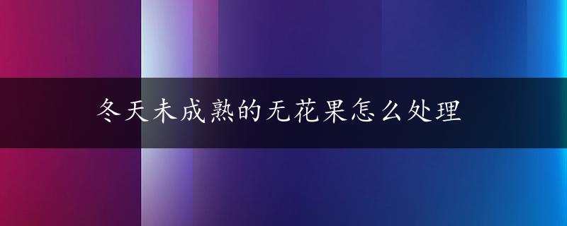 冬天未成熟的无花果怎么处理