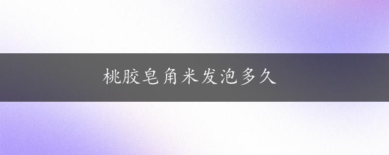 桃胶皂角米发泡多久