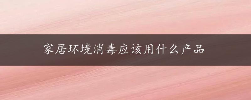 家居环境消毒应该用什么产品