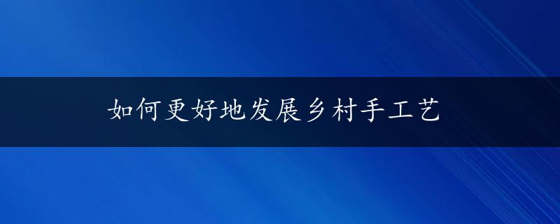 如何更好地发展乡村手工艺