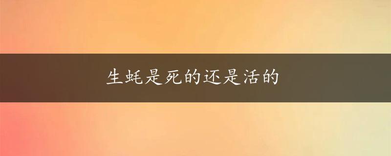 生蚝是死的还是活的