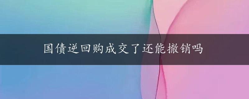 国债逆回购成交了还能撤销吗