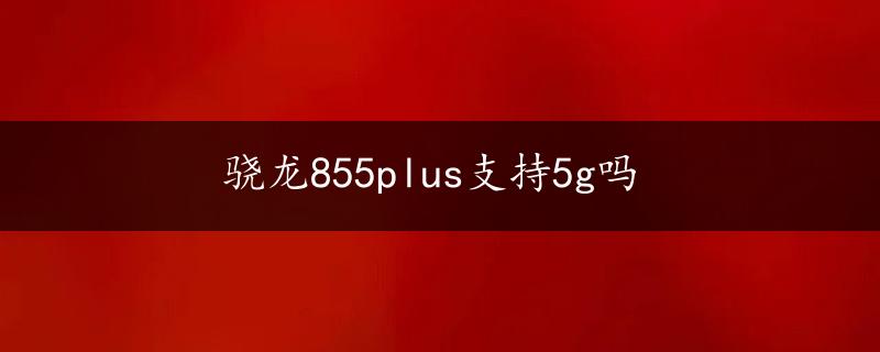 骁龙855plus支持5g吗