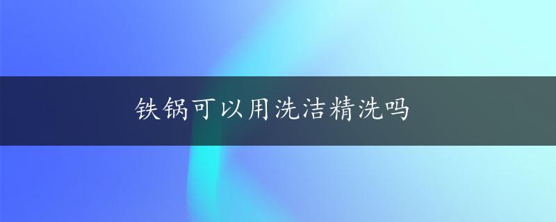 铁锅可以用洗洁精洗吗