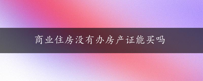 商业住房没有办房产证能买吗