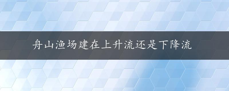 舟山渔场建在上升流还是下降流