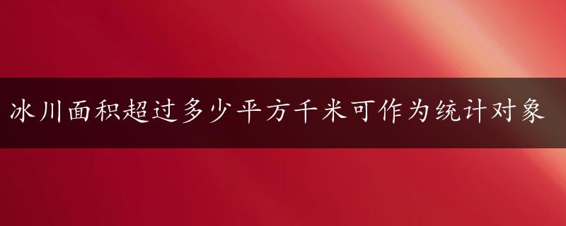 冰川面积超过多少平方千米可作为统计对象