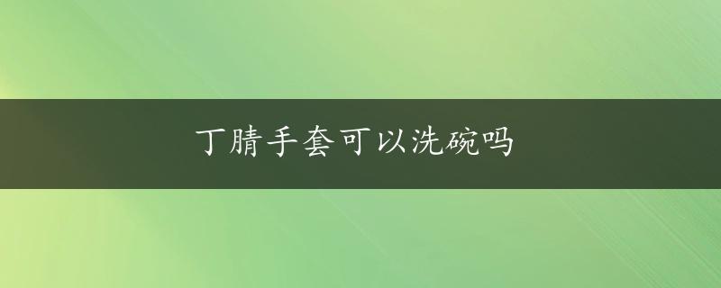 丁腈手套可以洗碗吗