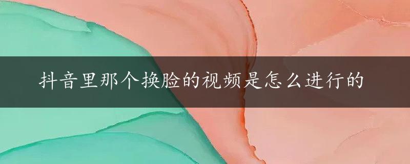 抖音里那个换脸的视频是怎么进行的