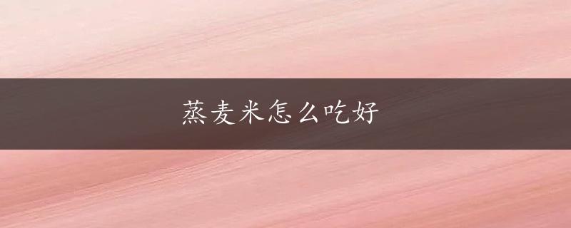 蒸麦米怎么吃好