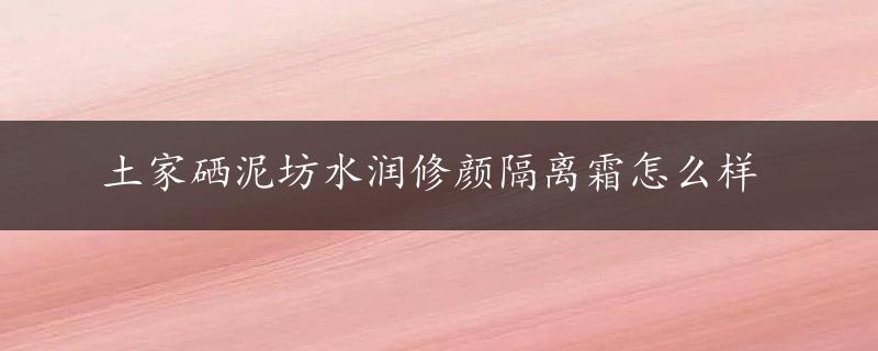 土家硒泥坊水润修颜隔离霜怎么样