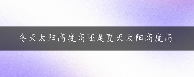 冬天太阳高度高还是夏天太阳高度高