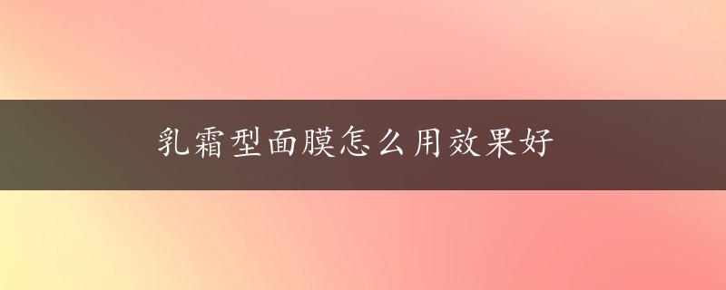 乳霜型面膜怎么用效果好