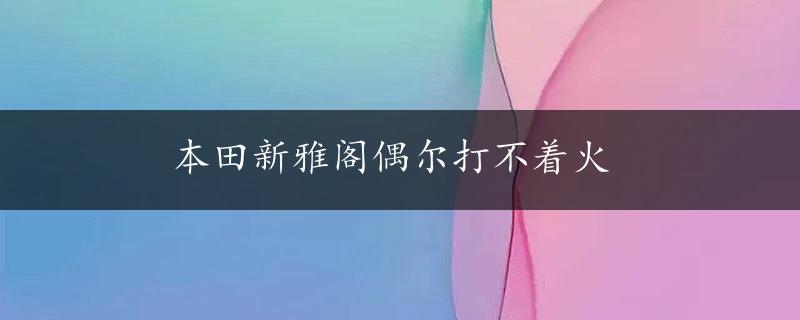 本田新雅阁偶尔打不着火