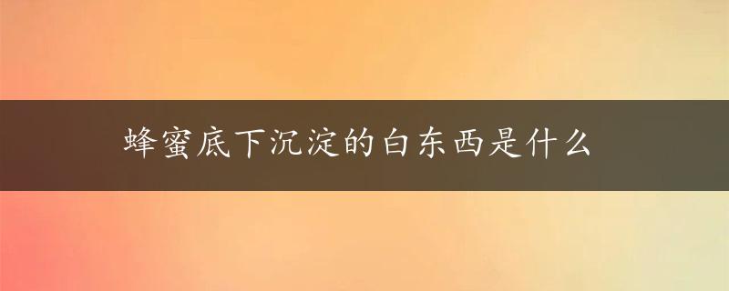 蜂蜜底下沉淀的白东西是什么