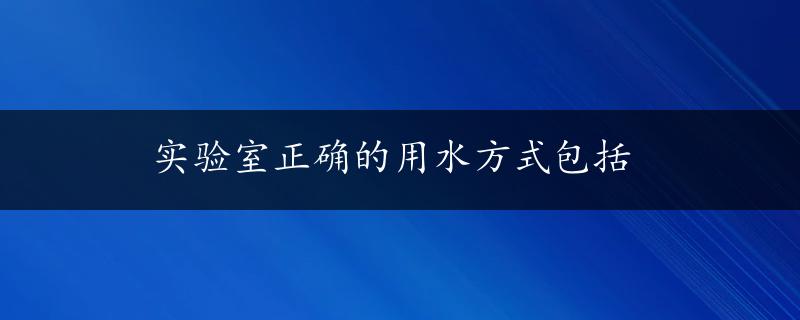 实验室正确的用水方式包括