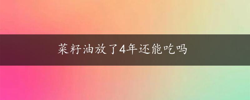 菜籽油放了4年还能吃吗