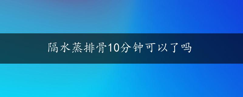 隔水蒸排骨10分钟可以了吗