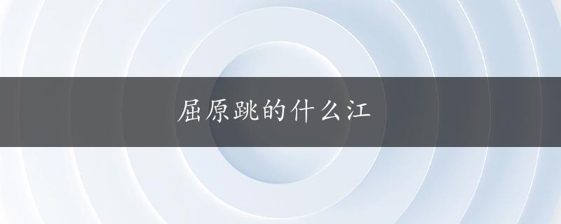 屈原跳的什么江