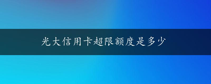 光大信用卡超限额度是多少