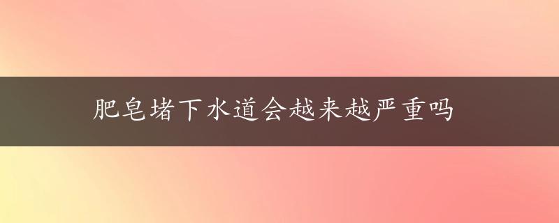 肥皂堵下水道会越来越严重吗