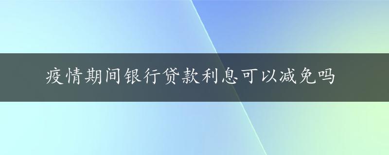 疫情期间银行贷款利息可以减免吗