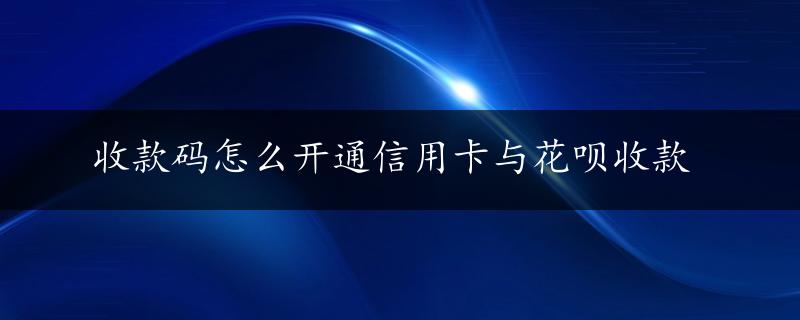 收款码怎么开通信用卡与花呗收款