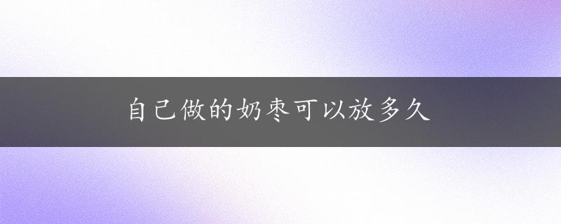 自己做的奶枣可以放多久