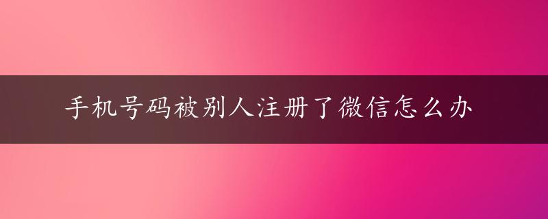 手机号码被别人注册了微信怎么办