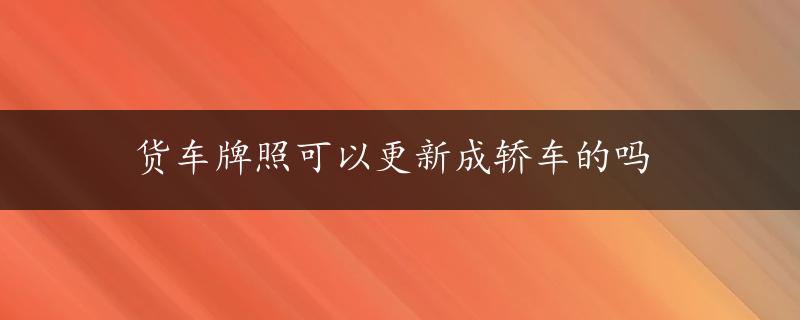 货车牌照可以更新成轿车的吗