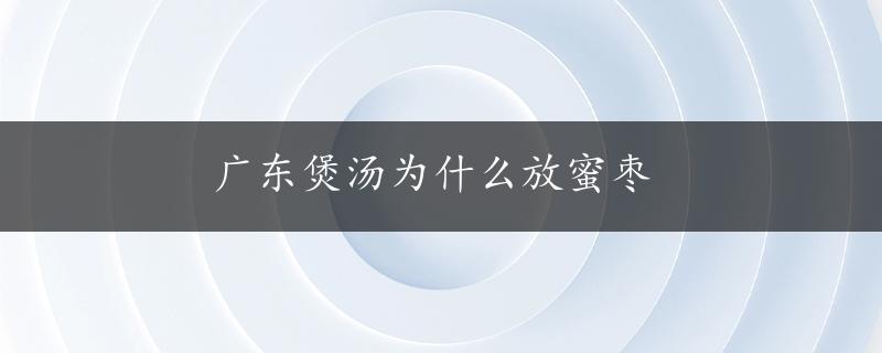 广东煲汤为什么放蜜枣