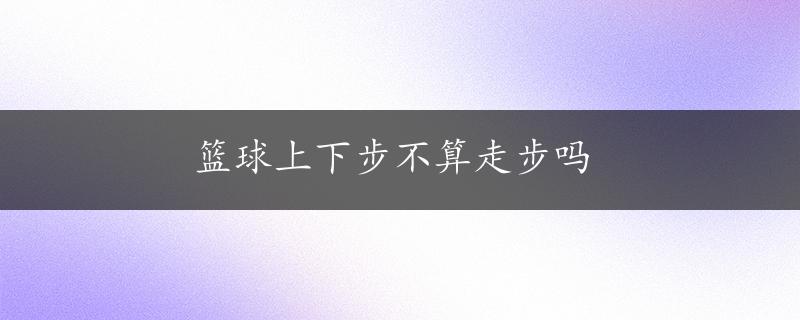 篮球上下步不算走步吗