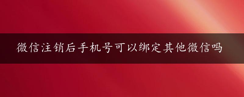 微信注销后手机号可以绑定其他微信吗