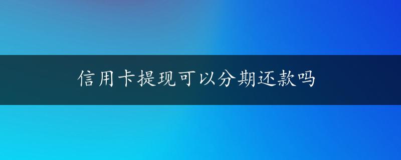 信用卡提现可以分期还款吗