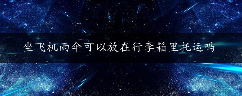 坐飞机雨伞可以放在行李箱里托运吗