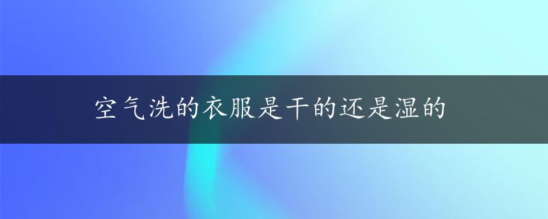 空气洗的衣服是干的还是湿的