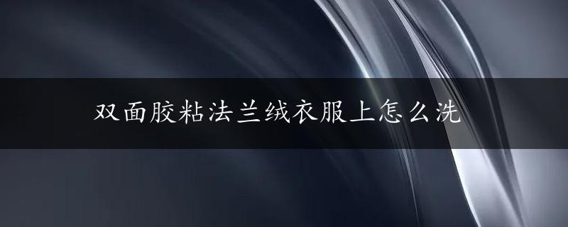 双面胶粘法兰绒衣服上怎么洗